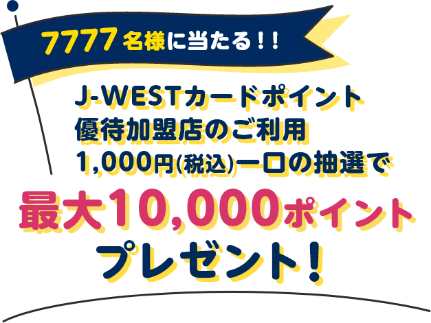 7777名様に当たる！！J-WESTカードポイント優待加盟店のご利用1,000円(税込)一口の抽選で最大10,000ポイントプレゼント！