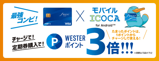 最強コンビ！ J-WESTカード × モバイルICOCA for Android™ チャージで！定期券購入で！ WESTER ポイント 3倍※!!! [※期間は当面の予定]