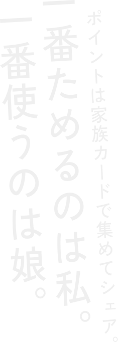 ポイントは家族カードで集めてシェア。一番ためるのは私。一番使うのは娘。