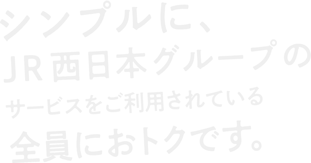 シンプルに、JR西日本グループのサービスをご利用されている全員におトクです。