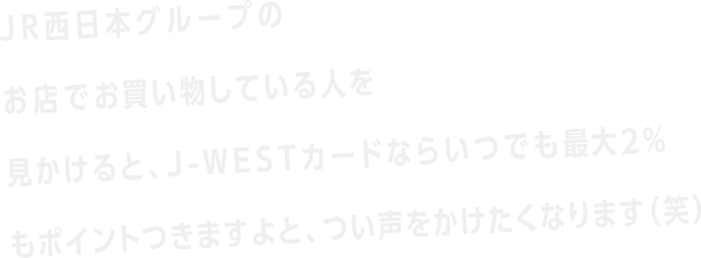 JR西日本グループのお店でお買い物している人を見かけると、J-WESTカードならいつでも最大2%もポイントつきますよと、つい声をかけたくなります（笑）