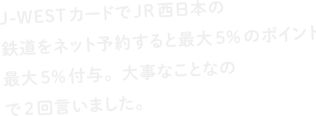 J-WESTカードでJR西日本の鉄道をネット予約すると最大5%のポイントを最大5%付与。大事なことなので2回言いました。