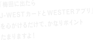 梅田に出たらJ-WESTカードとWESTERアプリを心がけるだけで、かなりポイントたまりますよ！