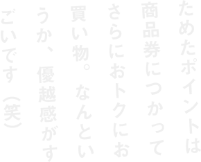 ためたポイントは商品券につかってさらにおトクにお買い物。なんというか、優越感がすごいです（笑）