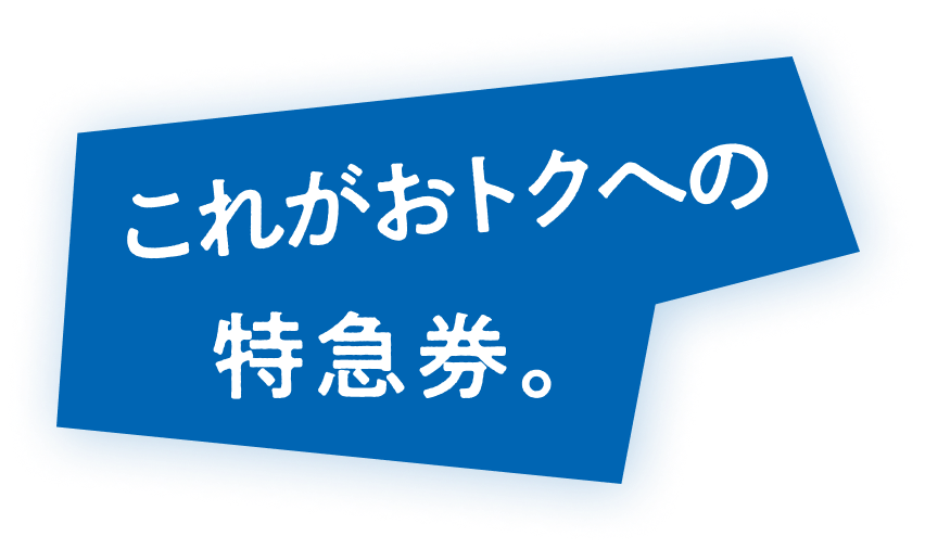 これがおトクへの特急券。