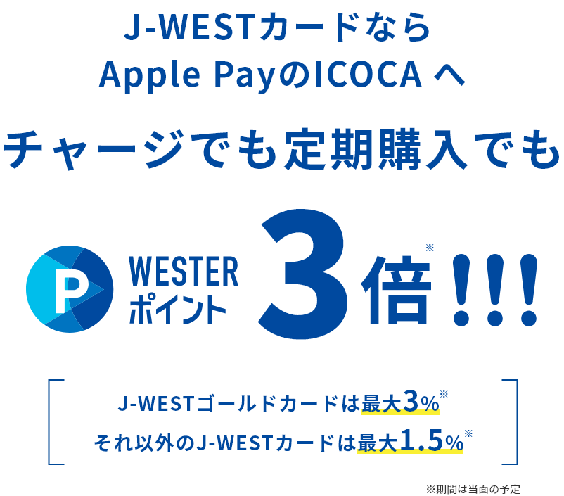 J-WESTカードならApplePayのICOCAへチャージでも定期券購入でもWESTERポイント3倍※!!! (J-WESTゴールドカードは最大3%※ / それ以外のJ-WESTカードは最大1.5%※) [※期間は当面の予定]