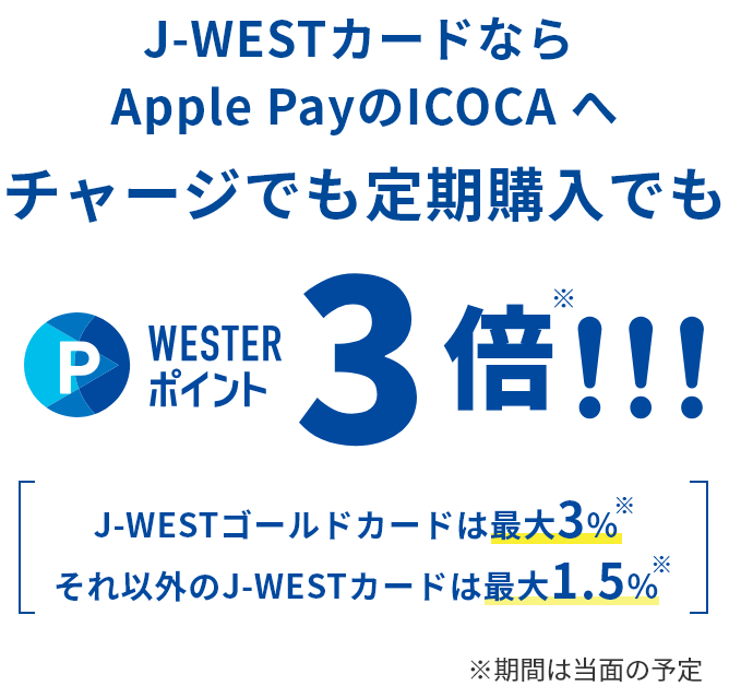 J-WESTカードならApplePayのICOCAへチャージでも定期券購入でもWESTERポイント3倍※!!! (J-WESTゴールドカードは最大3%※ / それ以外のJ-WESTカードは最大1.5%※) [※期間は当面の予定]