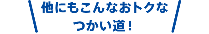 他にもこんなおトクなつかい道！