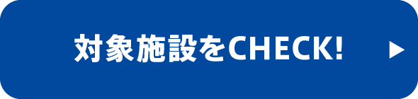 対象施設をCHECK！