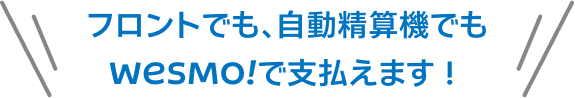 フロントでも、自動精算機でもWESMO!で支払えます！