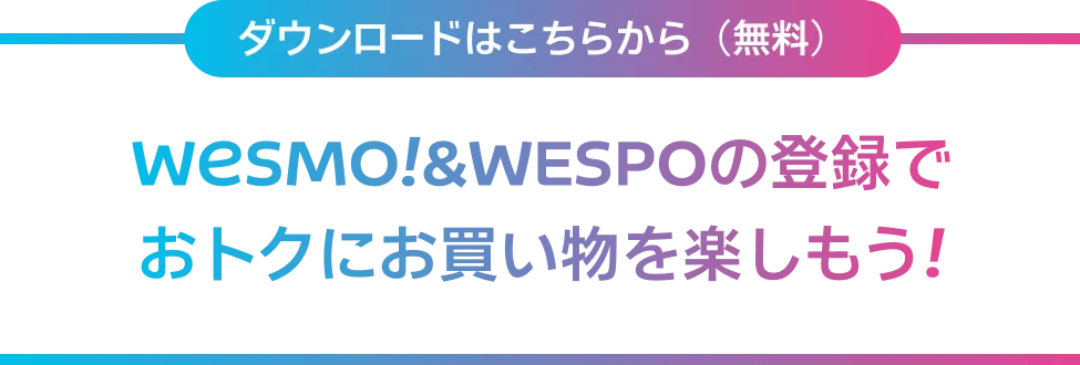 ダウンロードはこちらから（無料） Wesmo!＆WESPOの登録でおトクにお買い物を楽しもう！