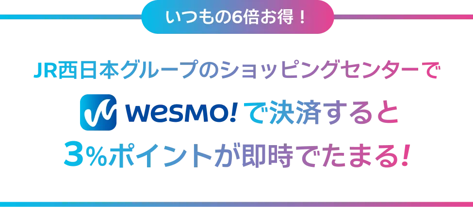 いつもの6倍おトク！ JR西日本グループのショッピングセンターでWesmo!で決済すると3％ポイントが即時でたまる！
