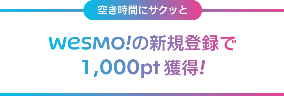 空き時間にサクッとWesmo!の新規登録で1,000pt 獲得！