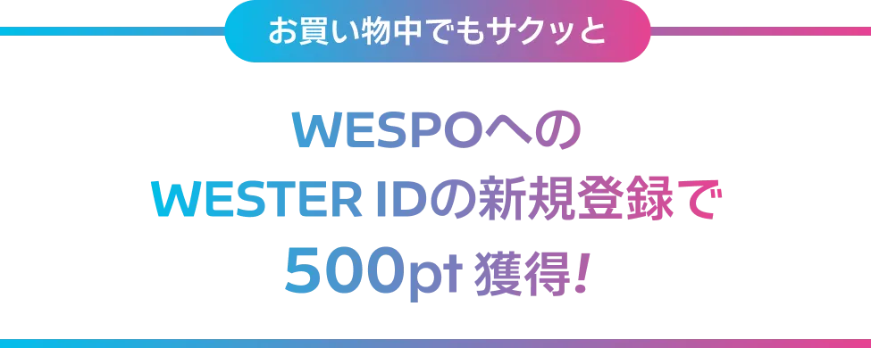 お買い物中でもサクッと WESPOへのWESTER IDの新規登録で500pt 獲得！
