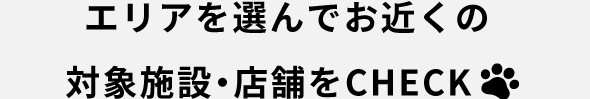 エリアを選んでお近くの対象施設・店舗をCHECK