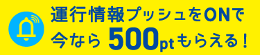 運行情報プッシュONで今なら500ptもらえる！