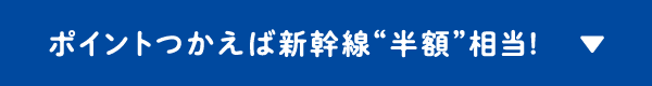 ポイントつかえば新幹線“半額”相当!