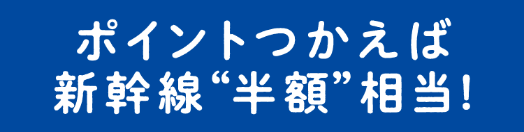 ポイントつかえば新幹線“半額”相当!